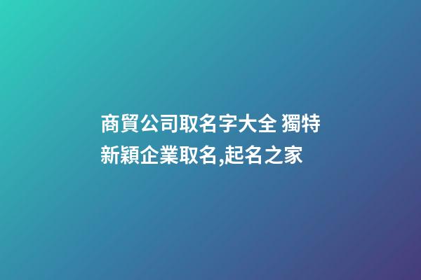 商貿公司取名字大全 獨特新穎企業取名,起名之家-第1張-公司起名-玄機派